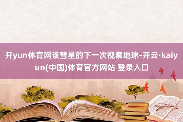 开yun体育网该彗星的下一次视察地球-开云·kaiyun(中国)体育官方网站 登录入口